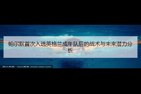 帕尔默首次入选英格兰成年队后的战术与未来潜力分析