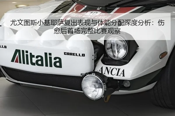 尤文图斯小基耶萨复出表现与体能分配深度分析：伤愈后首场完整比赛观察
